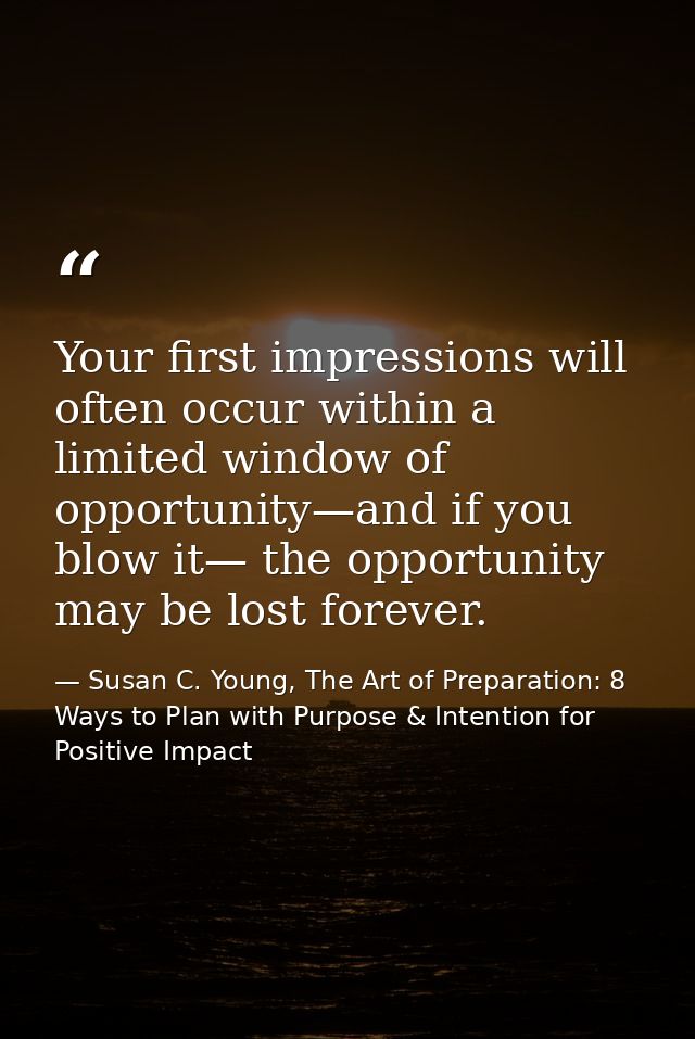 Your first impressions will often occur within a limited window of opportunity—and if you blow it— the opportunity may b — Susan C. Young, The Art of Preparation: 8 Ways to Plan with Purpose & Intention for Positive Impact