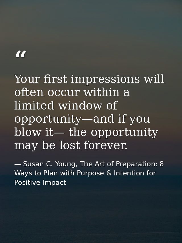 Your first impressions will often occur within a limited window of opportunity—and if you blow it— the opportunity may b — Susan C. Young, The Art of Preparation: 8 Ways to Plan with Purpose & Intention for Positive Impact