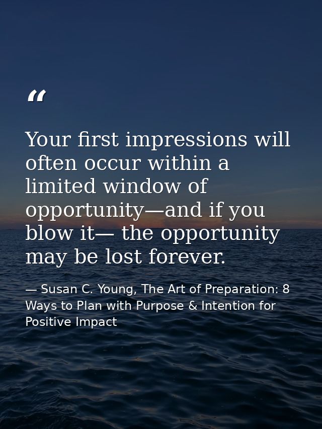 Your first impressions will often occur within a limited window of opportunity—and if you blow it— the opportunity may b — Susan C. Young, The Art of Preparation: 8 Ways to Plan with Purpose & Intention for Positive Impact