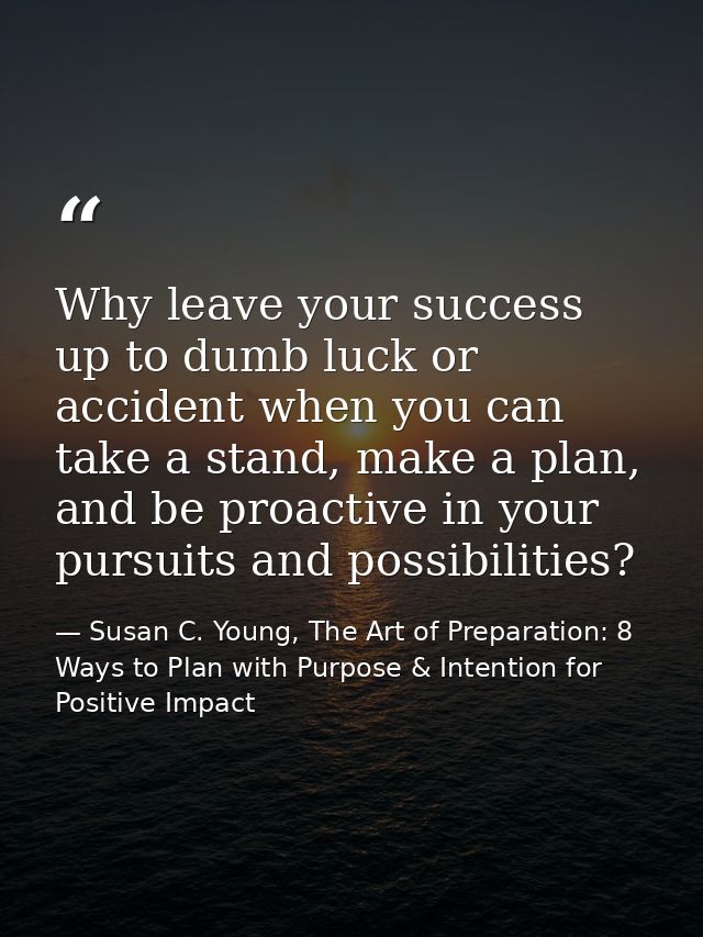 Why leave your success up to dumb luck or accident when you can take a stand, make a plan, and be proactive in your purs — Susan C. Young, The Art of Preparation: 8 Ways to Plan with Purpose & Intention for Positive Impact