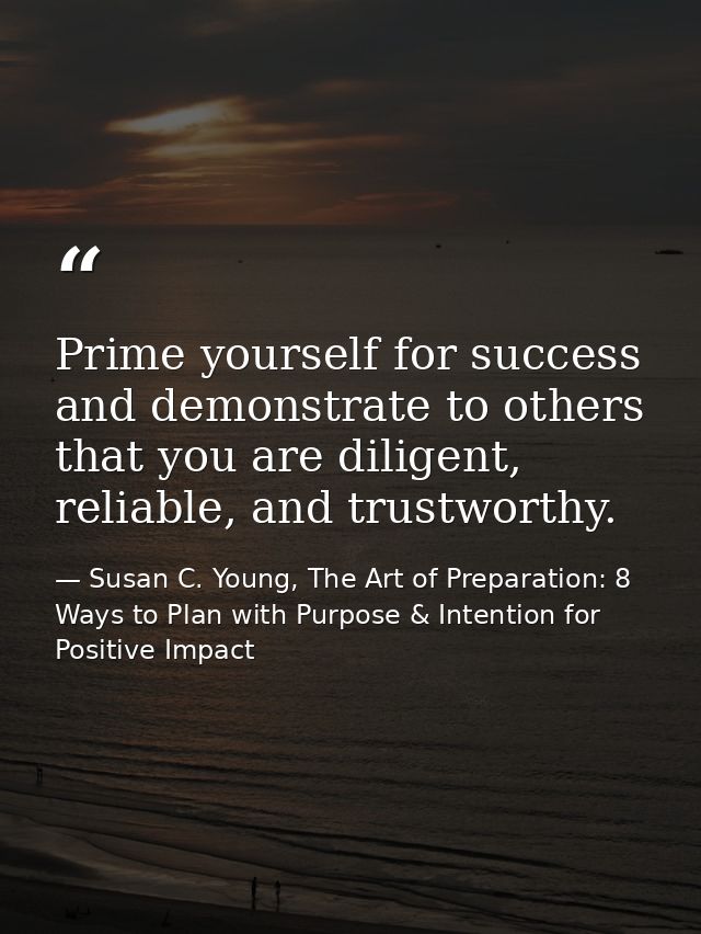 Prime yourself for success and demonstrate to others that you are diligent, reliable, and trustworthy. — Susan C. Young, The Art of Preparation: 8 Ways to Plan with Purpose & Intention for Positive Impact