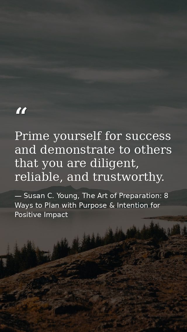 Prime yourself for success and demonstrate to others that you are diligent, reliable, and trustworthy. — Susan C. Young, The Art of Preparation: 8 Ways to Plan with Purpose & Intention for Positive Impact