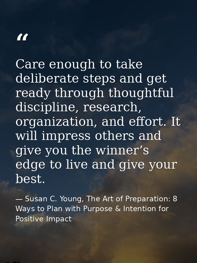 Care enough to take deliberate steps and get ready through thoughtful discipline, research, organization, and effort. It — Susan C. Young, The Art of Preparation: 8 Ways to Plan with Purpose & Intention for Positive Impact