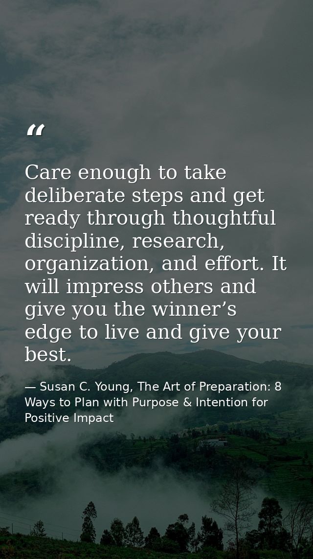 Care enough to take deliberate steps and get ready through thoughtful discipline, research, organization, and effort. It — Susan C. Young, The Art of Preparation: 8 Ways to Plan with Purpose & Intention for Positive Impact