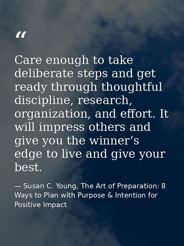 Care enough to take deliberate steps and get ready through thoughtful discipline, research, organization, and effort. It — Susan C. Young, The Art of Preparation: 8 Ways to Plan with Purpose & Intention for Positive Impact