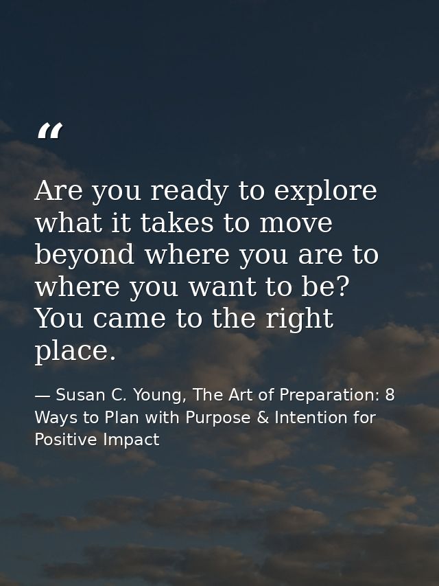 Are you ready to explore what it takes to move beyond where you are to where you want to be? You came to the right place — Susan C. Young, The Art of Preparation: 8 Ways to Plan with Purpose & Intention for Positive Impact