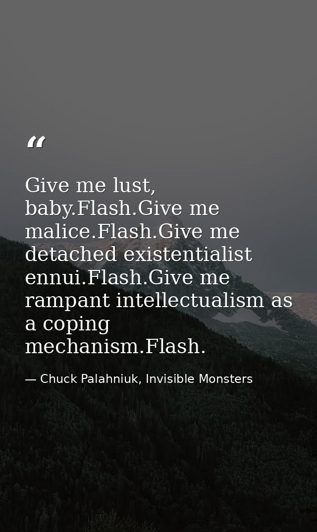 Give me lust, baby.Flash.Give me malice.Flash.Give me detached existentialist ennui.Flash.Give me rampant intellectualis — Chuck Palahniuk, Invisible Monsters
