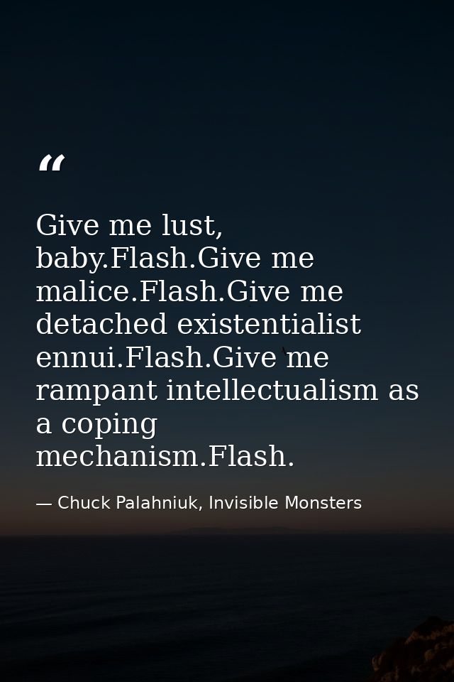 Give me lust, baby.Flash.Give me malice.Flash.Give me detached existentialist ennui.Flash.Give me rampant intellectualis — Chuck Palahniuk, Invisible Monsters