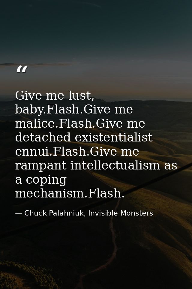 Give me lust, baby.Flash.Give me malice.Flash.Give me detached existentialist ennui.Flash.Give me rampant intellectualis — Chuck Palahniuk, Invisible Monsters