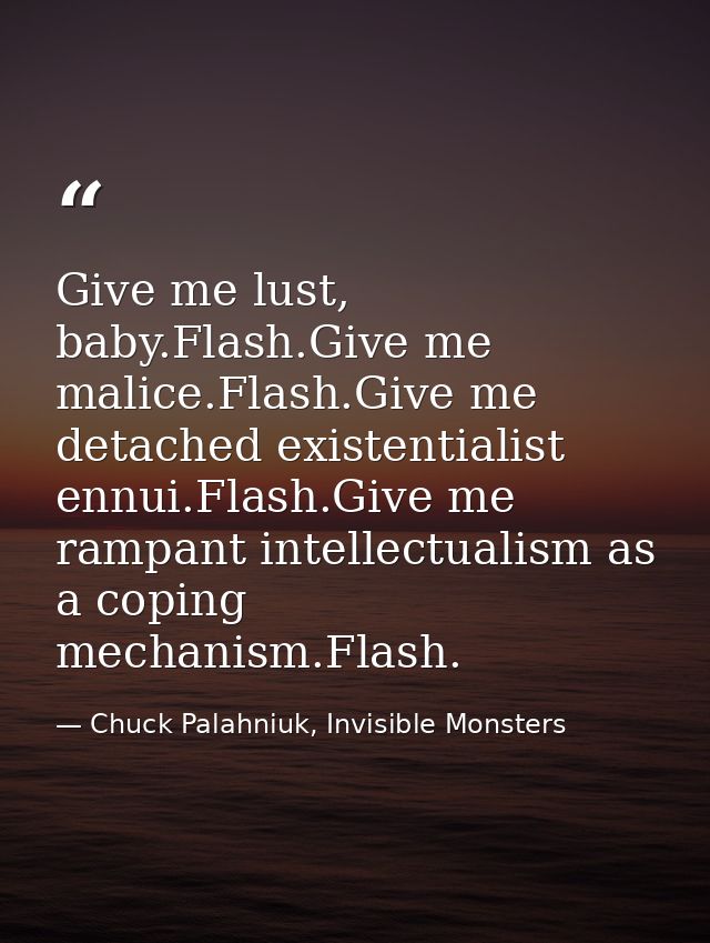 Give me lust, baby.Flash.Give me malice.Flash.Give me detached existentialist ennui.Flash.Give me rampant intellectualis — Chuck Palahniuk, Invisible Monsters
