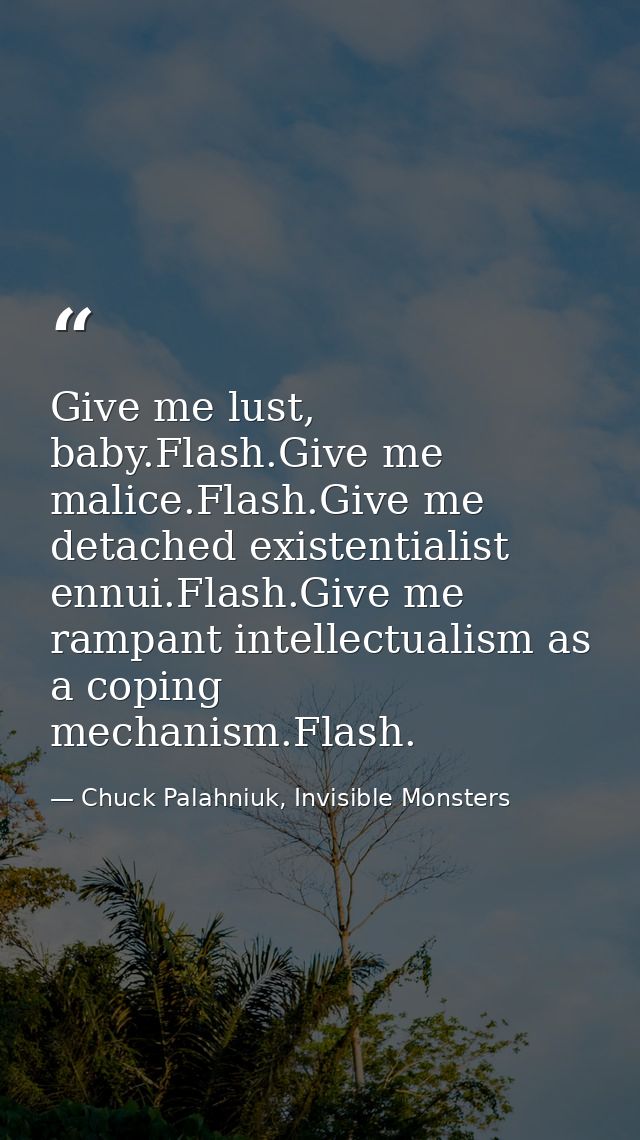 Give me lust, baby.Flash.Give me malice.Flash.Give me detached existentialist ennui.Flash.Give me rampant intellectualis — Chuck Palahniuk, Invisible Monsters