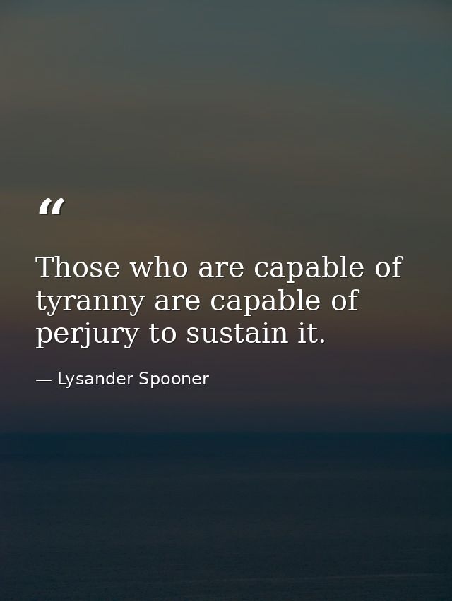 Those who are capable of tyranny are capable of perjury to sustain it. — Lysander Spooner