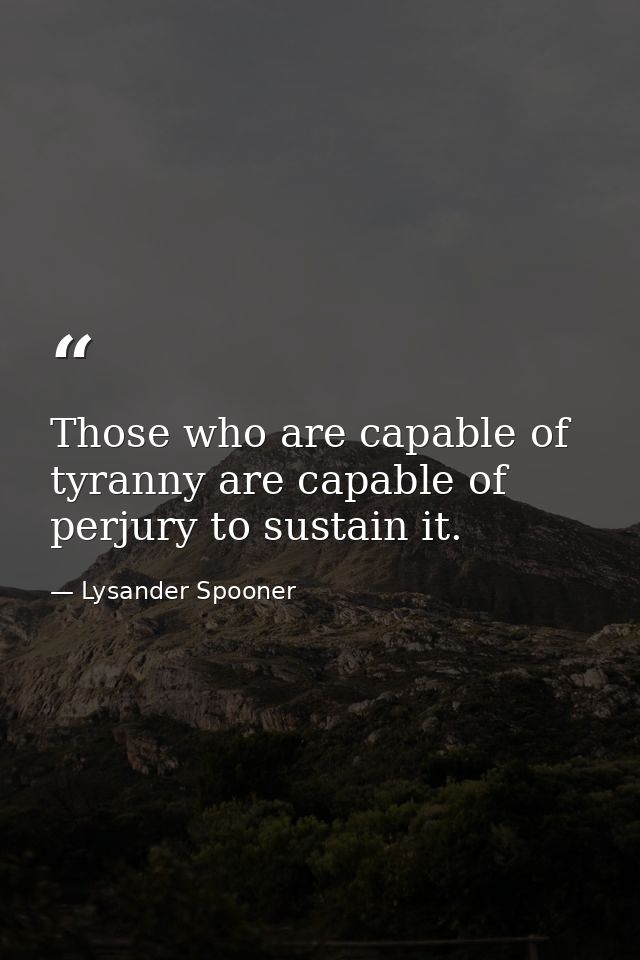 Those who are capable of tyranny are capable of perjury to sustain it. — Lysander Spooner
