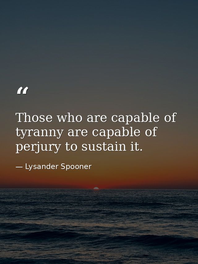 Those who are capable of tyranny are capable of perjury to sustain it. — Lysander Spooner