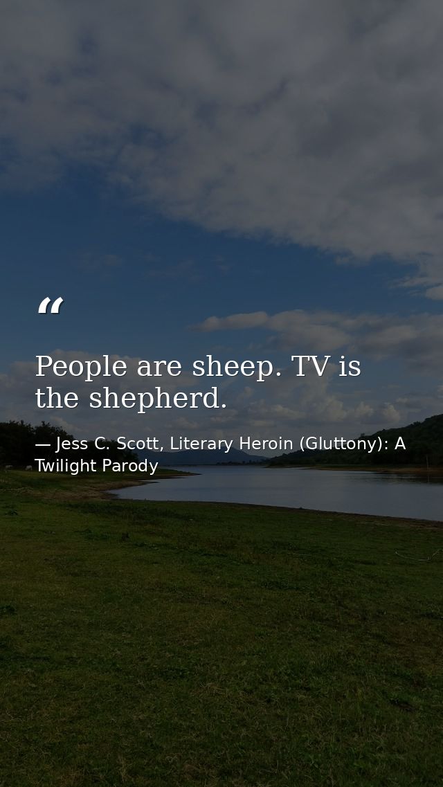People are sheep. TV is the shepherd. — Jess C. Scott, Literary Heroin (Gluttony): A Twilight Parody