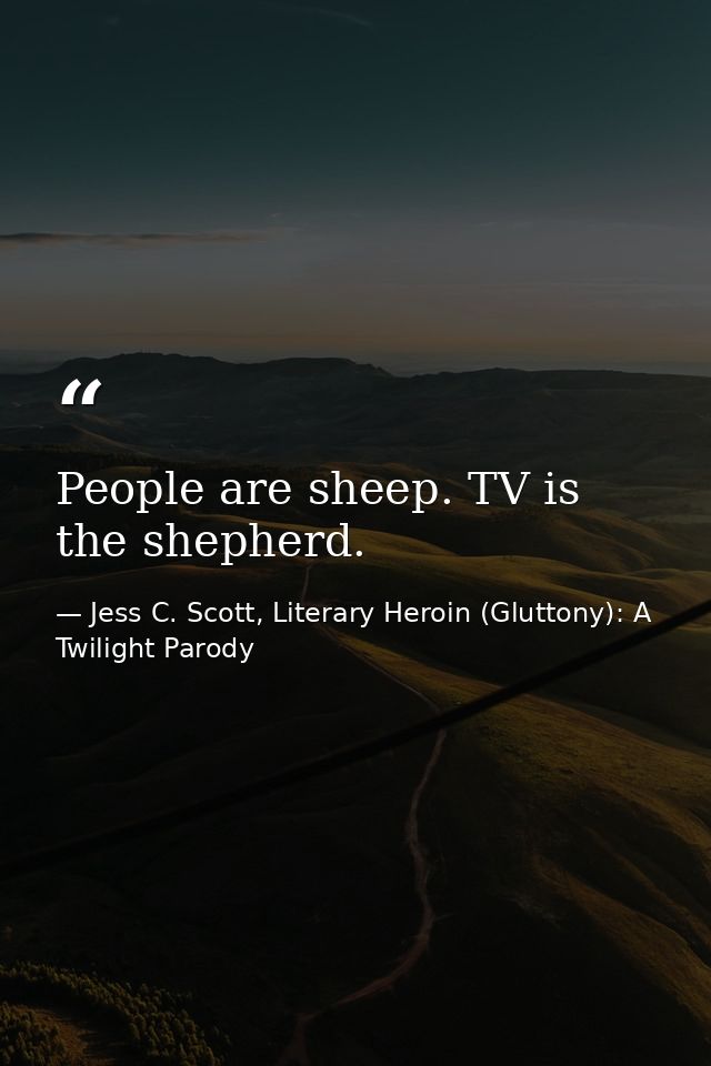 People are sheep. TV is the shepherd. — Jess C. Scott, Literary Heroin (Gluttony): A Twilight Parody
