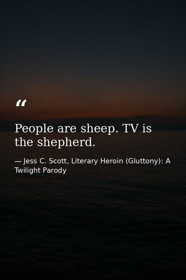 People are sheep. TV is the shepherd. — Jess C. Scott, Literary Heroin (Gluttony): A Twilight Parody