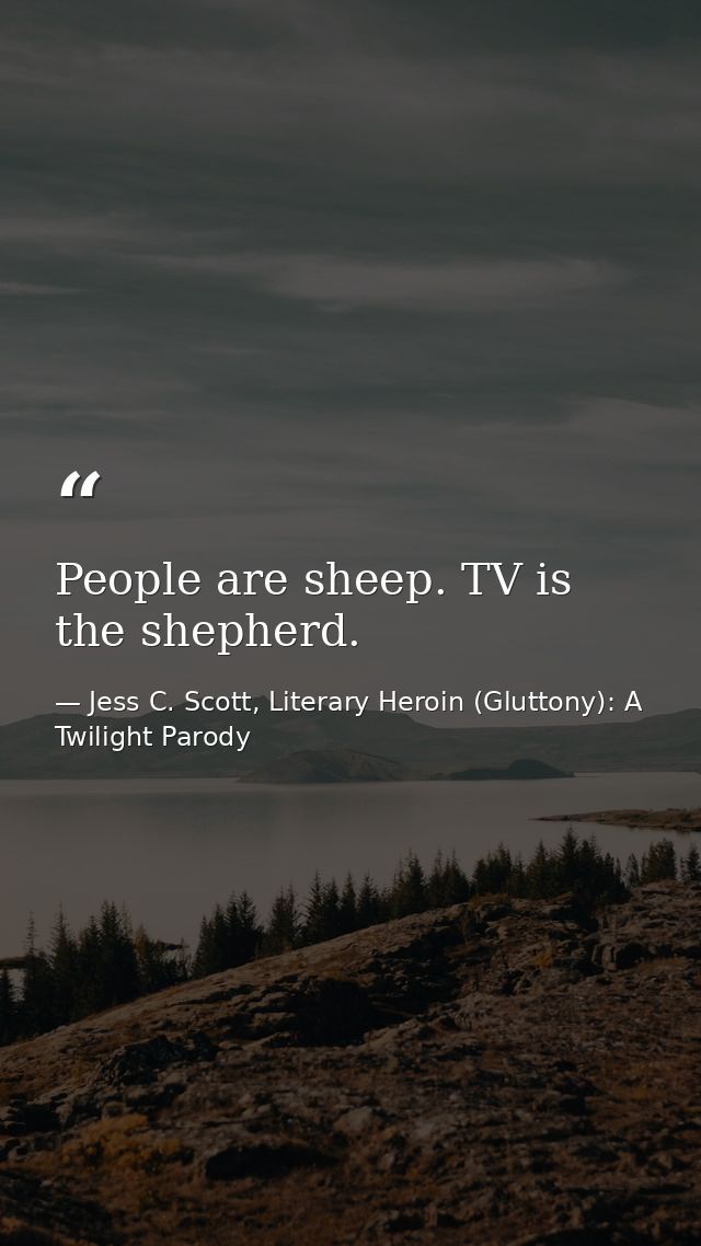 People are sheep. TV is the shepherd. — Jess C. Scott, Literary Heroin (Gluttony): A Twilight Parody