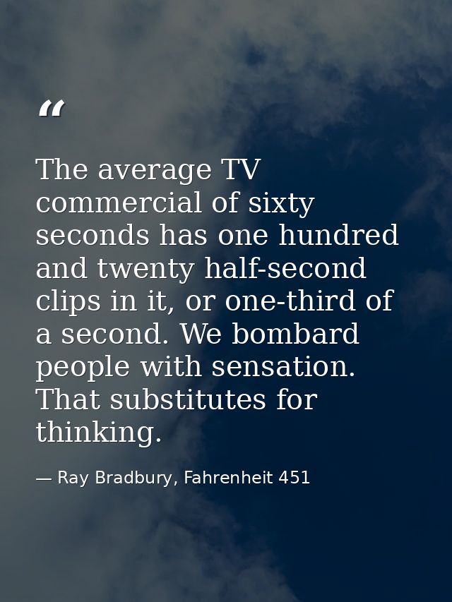 The average TV commercial of sixty seconds has one hundred and twenty half-second clips in it, or one-third of a second. — Ray Bradbury, Fahrenheit 451