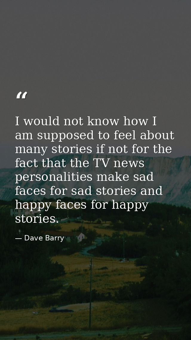 I would not know how I am supposed to feel about many stories if not for the fact that the TV news personalities make sa — Dave Barry
