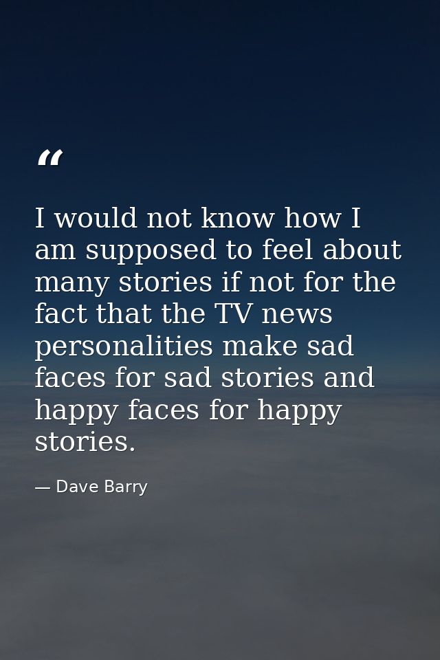 I would not know how I am supposed to feel about many stories if not for the fact that the TV news personalities make sa — Dave Barry
