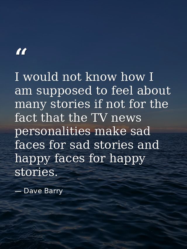 I would not know how I am supposed to feel about many stories if not for the fact that the TV news personalities make sa — Dave Barry