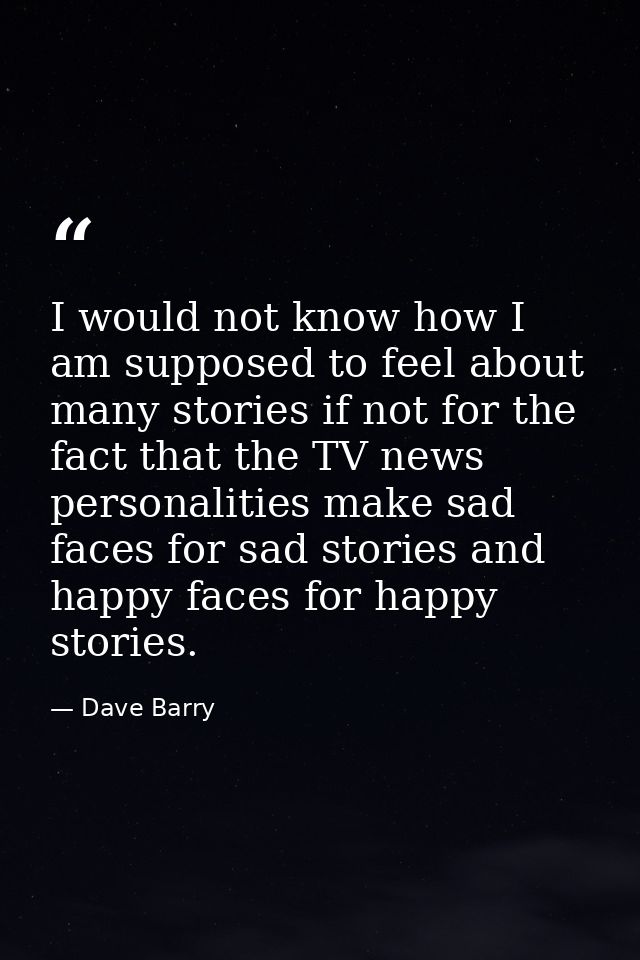 I would not know how I am supposed to feel about many stories if not for the fact that the TV news personalities make sa — Dave Barry
