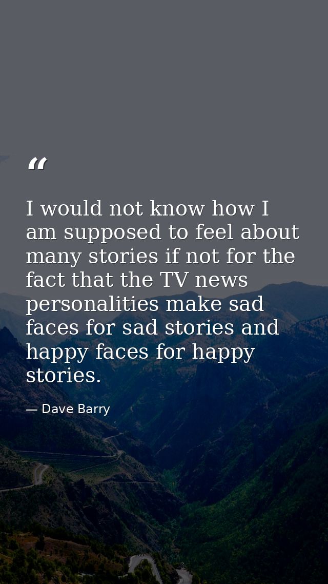 I would not know how I am supposed to feel about many stories if not for the fact that the TV news personalities make sa — Dave Barry