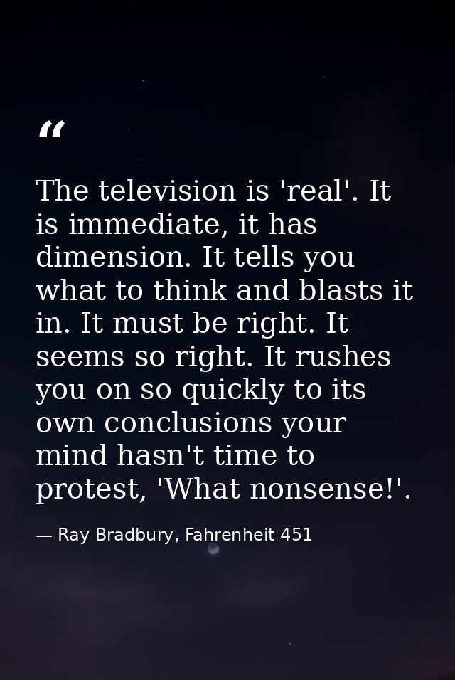 The television is 'real'. It is immediate, it has dimension. It tells you what to think and blasts it in. It must be rig — Ray Bradbury, Fahrenheit 451