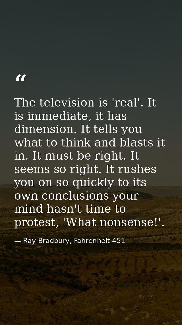 The television is 'real'. It is immediate, it has dimension. It tells you what to think and blasts it in. It must be rig — Ray Bradbury, Fahrenheit 451