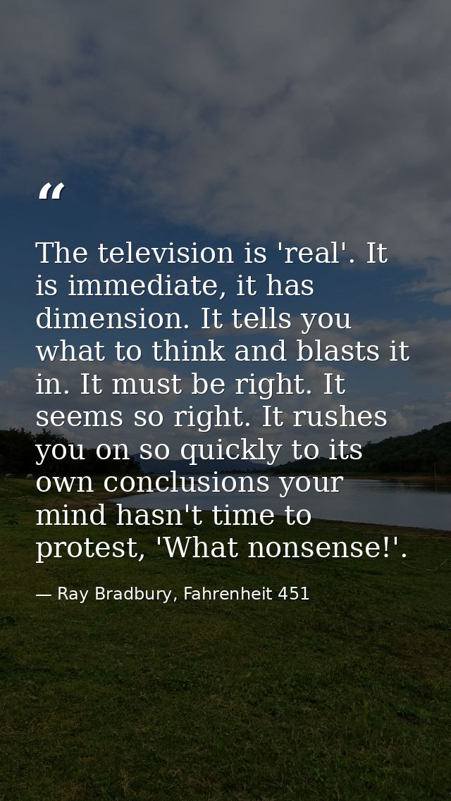 The television is 'real'. It is immediate, it has dimension. It tells you what to think and blasts it in. It must be rig — Ray Bradbury, Fahrenheit 451