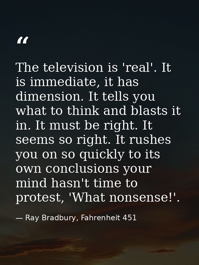 The television is 'real'. It is immediate, it has dimension. It tells you what to think and blasts it in. It must be rig — Ray Bradbury, Fahrenheit 451