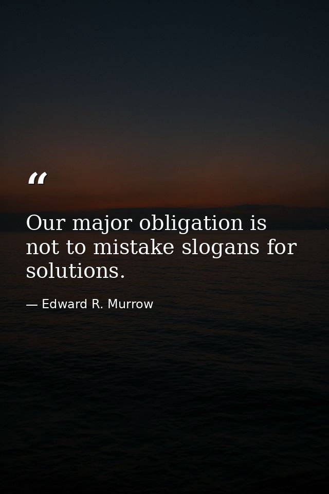 Our major obligation is not to mistake slogans for solutions. — Edward R. Murrow