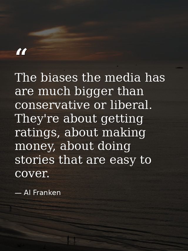 The biases the media has are much bigger than conservative or liberal. They're about getting ratings, about making money — Al Franken