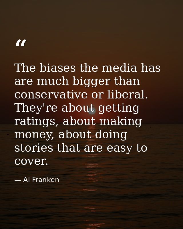 The biases the media has are much bigger than conservative or liberal. They're about getting ratings, about making money — Al Franken