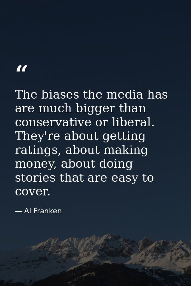The biases the media has are much bigger than conservative or liberal. They're about getting ratings, about making money — Al Franken