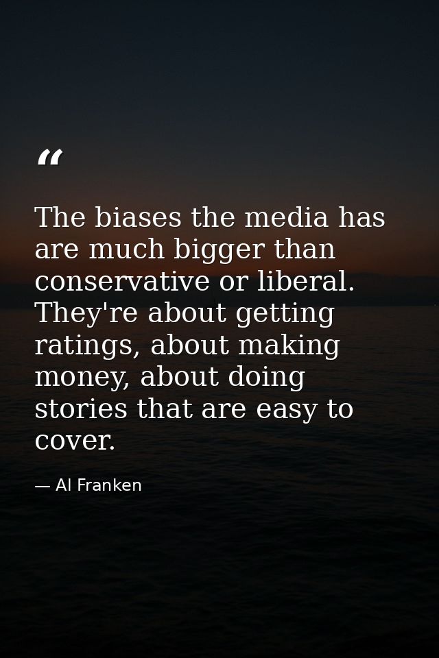 The biases the media has are much bigger than conservative or liberal. They're about getting ratings, about making money — Al Franken