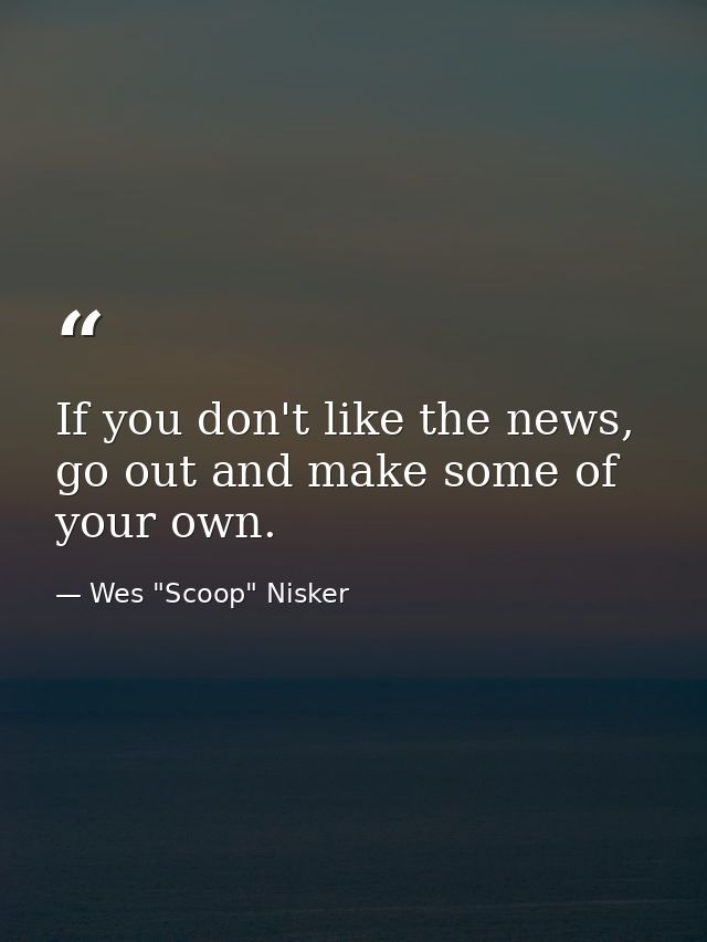 If you don't like the news, go out and make some of your own. — Wes "Scoop" Nisker