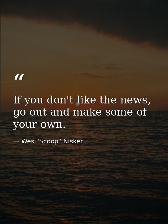 If you don't like the news, go out and make some of your own. — Wes "Scoop" Nisker
