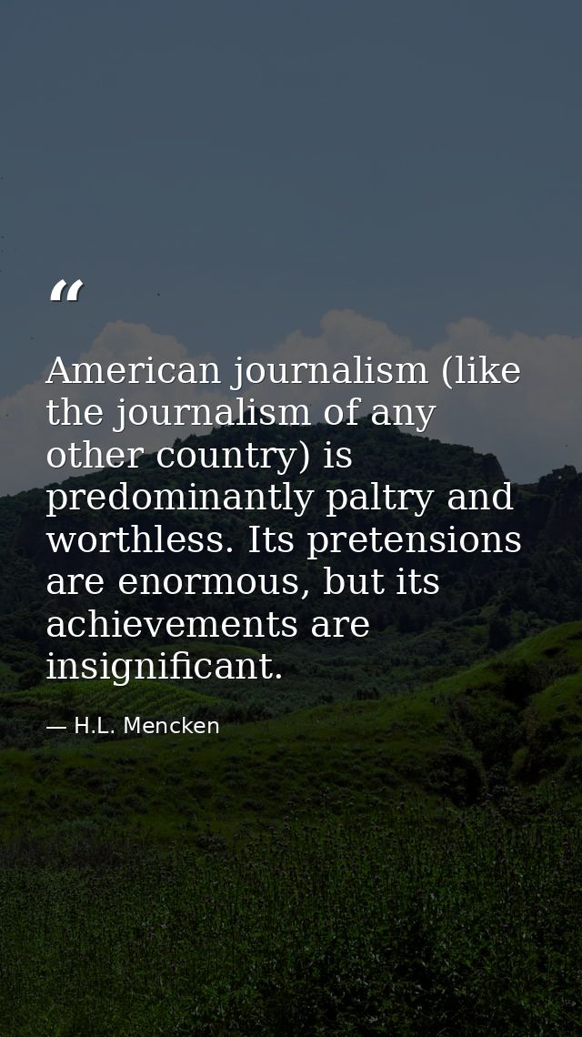 American journalism (like the journalism of any other country) is predominantly paltry and worthless. Its pretensions ar — H.L. Mencken