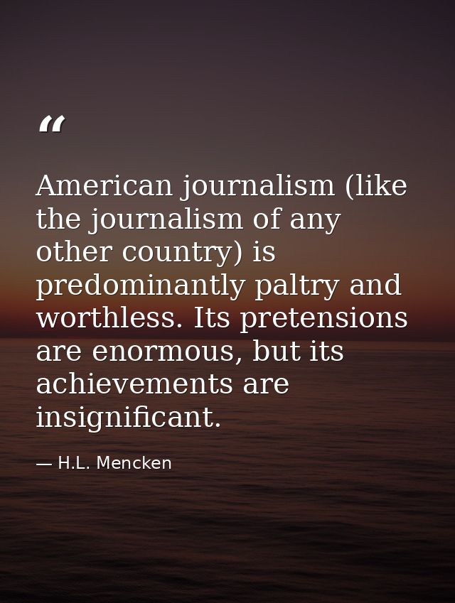 American journalism (like the journalism of any other country) is predominantly paltry and worthless. Its pretensions ar — H.L. Mencken