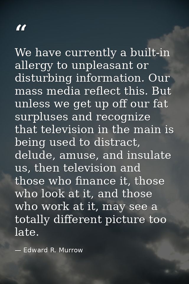 We have currently a built-in allergy to unpleasant or disturbing information. Our mass media reflect this. But unless we — Edward R. Murrow