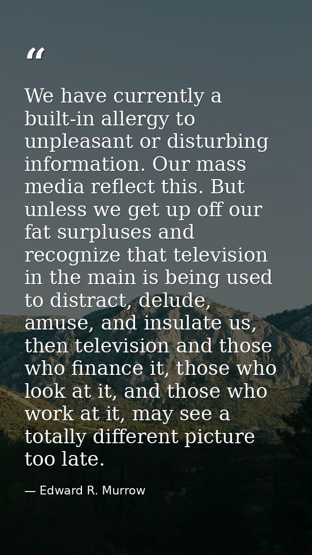 We have currently a built-in allergy to unpleasant or disturbing information. Our mass media reflect this. But unless we — Edward R. Murrow
