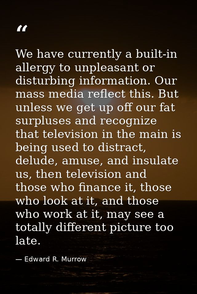 We have currently a built-in allergy to unpleasant or disturbing information. Our mass media reflect this. But unless we — Edward R. Murrow