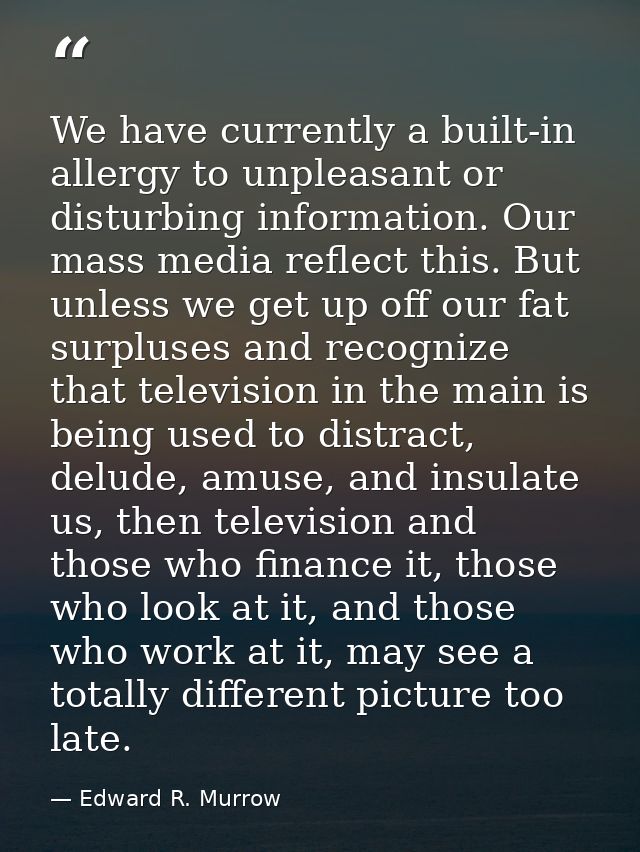 We have currently a built-in allergy to unpleasant or disturbing information. Our mass media reflect this. But unless we — Edward R. Murrow