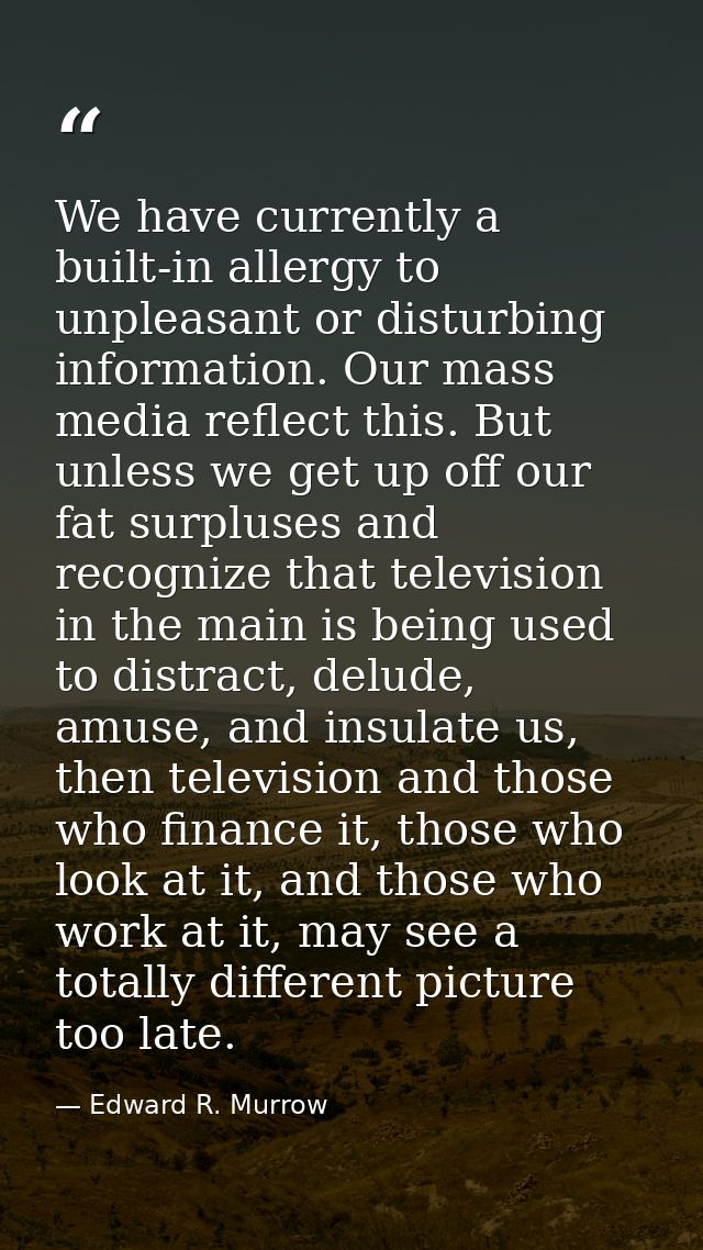 We have currently a built-in allergy to unpleasant or disturbing information. Our mass media reflect this. But unless we — Edward R. Murrow