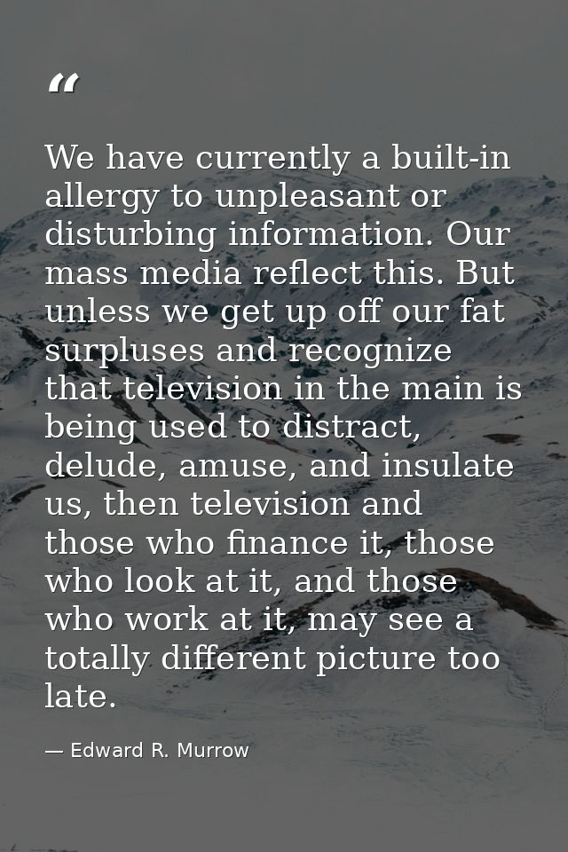We have currently a built-in allergy to unpleasant or disturbing information. Our mass media reflect this. But unless we — Edward R. Murrow