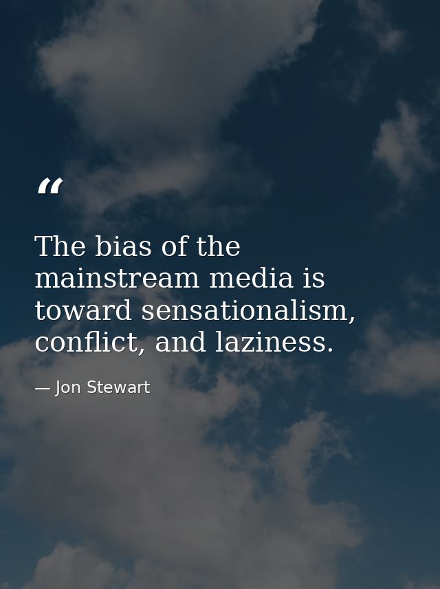 The bias of the mainstream media is toward sensationalism, conflict, and laziness. — Jon Stewart