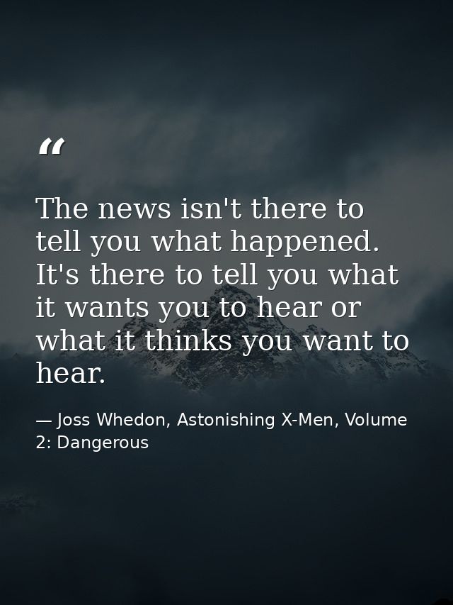 The news isn't there to tell you what happened. It's there to tell you what it wants you to hear or what it thinks you w — Joss Whedon, Astonishing X-Men, Volume 2: Dangerous