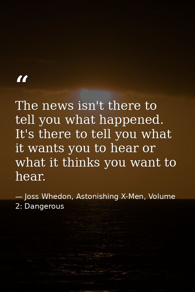 The news isn't there to tell you what happened. It's there to tell you what it wants you to hear or what it thinks you w — Joss Whedon, Astonishing X-Men, Volume 2: Dangerous